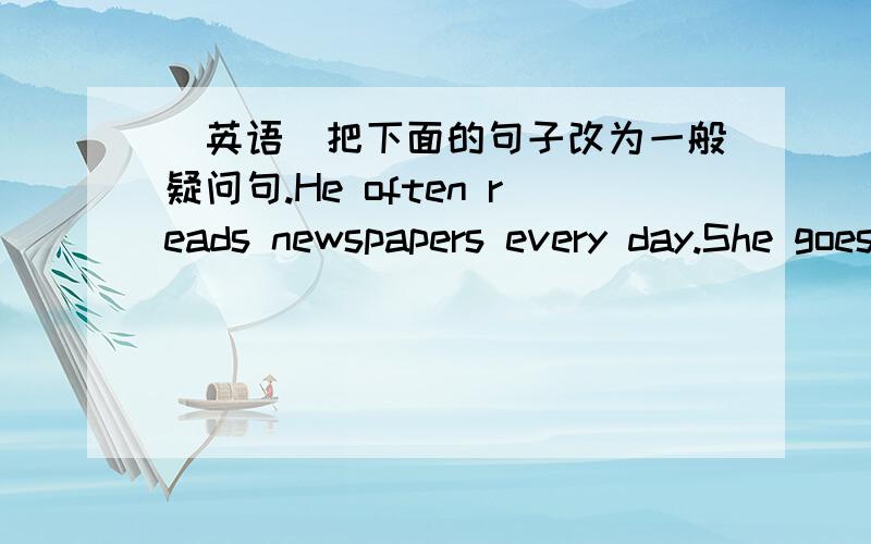 （英语）把下面的句子改为一般疑问句.He often reads newspapers every day.She goes to school by bike.It often comes to my house.My father sometimes watch TV.Tom often listen to music.