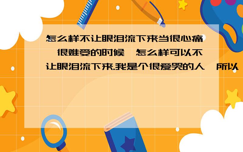 怎么样不让眼泪流下来当很心痛,很难受的时候,怎么样可以不让眼泪流下来.我是个很爱哭的人,所以一点都不能忍的.除了去跑步,还有其他办法吗?