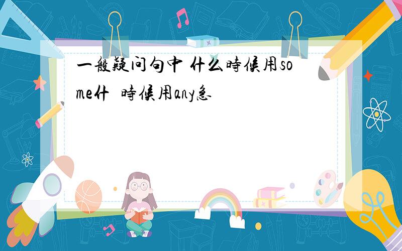 一般疑问句中 什么时候用some什麼时候用any急