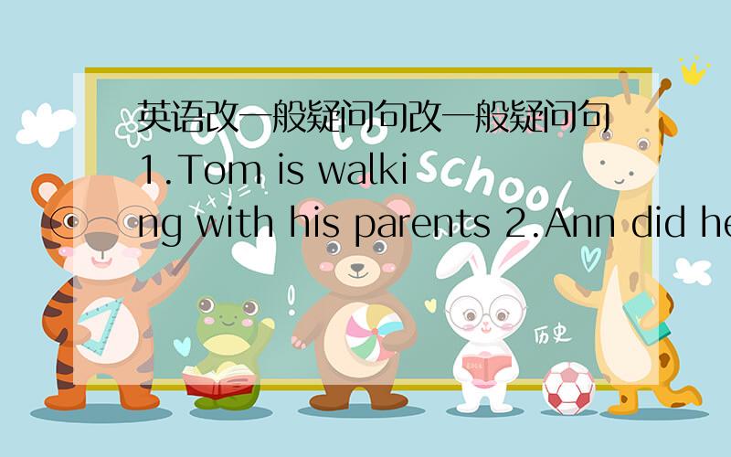 英语改一般疑问句改一般疑问句1.Tom is walking with his parents 2.Ann did herhomework last night 3.we went museum last year 4.I can sing English songs 5.l recited an English poem at his birthday party 改否定句1.They are making carbs n