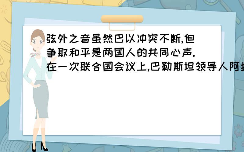 弦外之音虽然巴以冲突不断,但争取和平是两国人的共同心声.在一次联合国会议上,巴勒斯坦领导人阿拉法特发表了一篇著名的演说,最后一段是：“我是带着橄榄枝来的,也是带着一个自由战