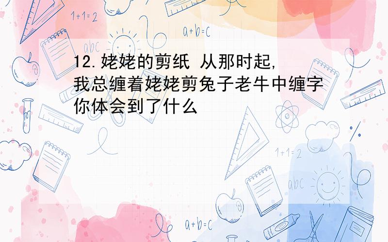 12.姥姥的剪纸 从那时起,我总缠着姥姥剪兔子老牛中缠字你体会到了什么