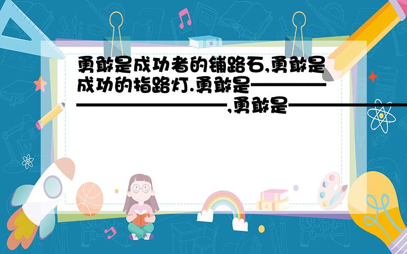 勇敢是成功者的铺路石,勇敢是成功的指路灯.勇敢是————————————,勇敢是————————.造句哦.