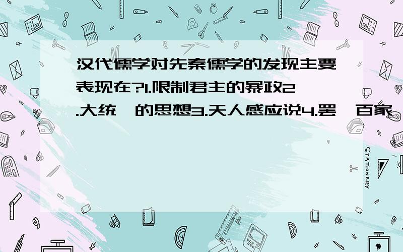 汉代儒学对先秦儒学的发现主要表现在?1.限制君主的暴政2.大统一的思想3.天人感应说4.罢黜百家,独尊儒术