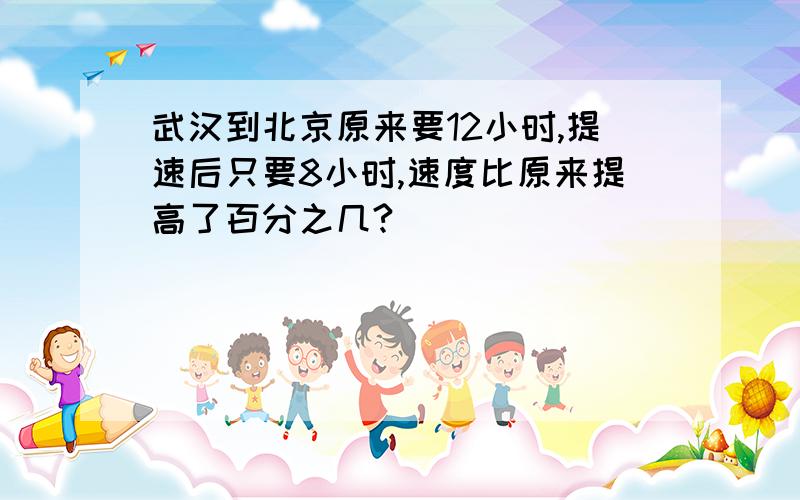 武汉到北京原来要12小时,提速后只要8小时,速度比原来提高了百分之几?