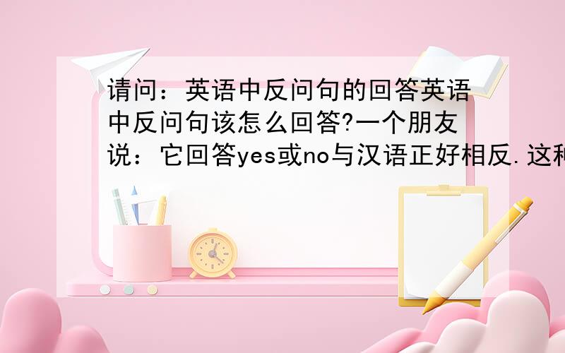 请问：英语中反问句的回答英语中反问句该怎么回答?一个朋友说：它回答yes或no与汉语正好相反.这种省略回答的yes要译成“不”,no要译成“是”.还举了例子：---His sister didn’t attend the meeting