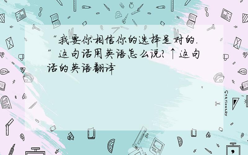 “我要你相信你的选择是对的.”这句话用英语怎么说?↑这句话的英语翻译