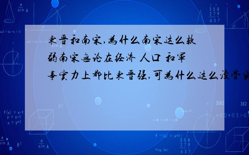 东晋和南宋,为什么南宋这么软弱南宋无论在经济 人口 和军事实力上都比东晋强,可为什么这么没骨气,要向金称臣纳贡,东晋虽然弱小,可在短短100多年的历史上发动了多次北伐,南宋,丢人啊是