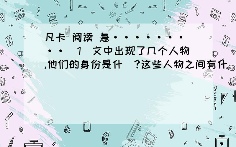 凡卡 阅读 急·········（1）文中出现了几个人物,他们的身份是什麼?这些人物之间有什麼关系?（2）凡卡是一个怎样的孩子?他的身世怎麼样?（3）故事裏的凡卡在做一件什麼事情?他做这