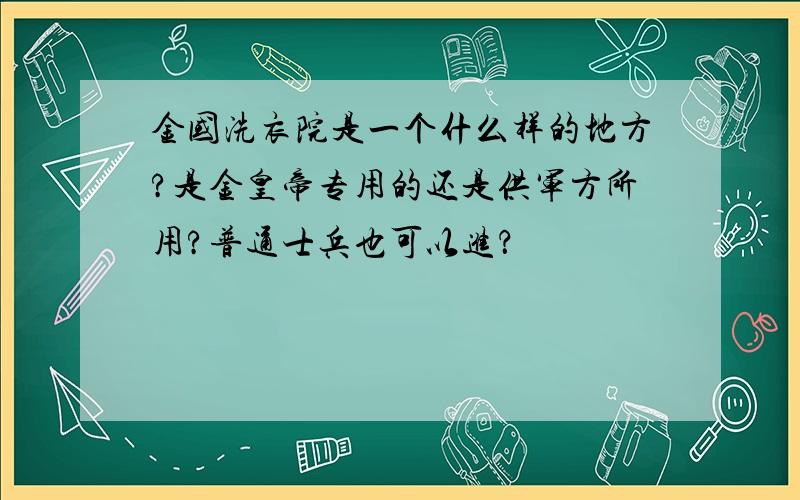 金国洗衣院是一个什么样的地方?是金皇帝专用的还是供军方所用?普通士兵也可以进？