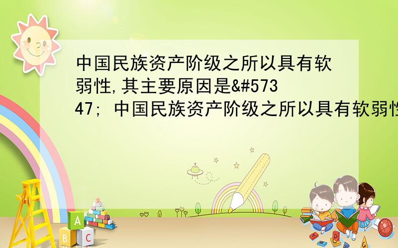 中国民族资产阶级之所以具有软弱性,其主要原因是 中国民族资产阶级之所以具有软弱性,其主要原因是A．缺乏广阔的商品市场　　　　　　B．生产方式比外国资本主义落