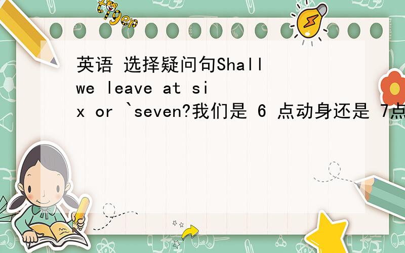 英语 选择疑问句Shall we leave at six or `seven?我们是 6 点动身还是 7点动身?Shall we leave at six or seven?我们在6,7点钟动身好吗?如何区别?