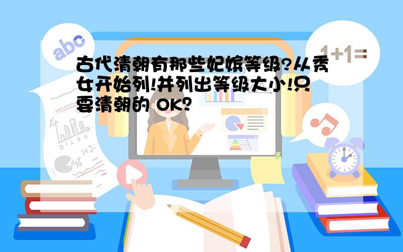 古代清朝有那些妃嫔等级?从秀女开始列!并列出等级大小!只要清朝的 OK？