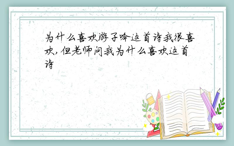 为什么喜欢游子吟这首诗我很喜欢,但老师问我为什么喜欢这首诗