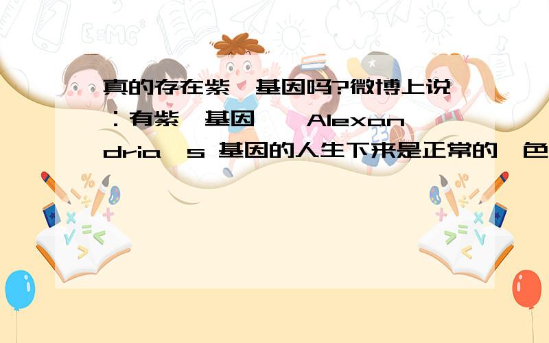 真的存在紫眸基因吗?微博上说：有紫眸基因——Alexandria's 基因的人生下来是正常的眸色,然后六个月后会变成紫色,而且对视力没有影响.有这种基因的人不长除头发眉毛睫毛鼻毛以外的毛