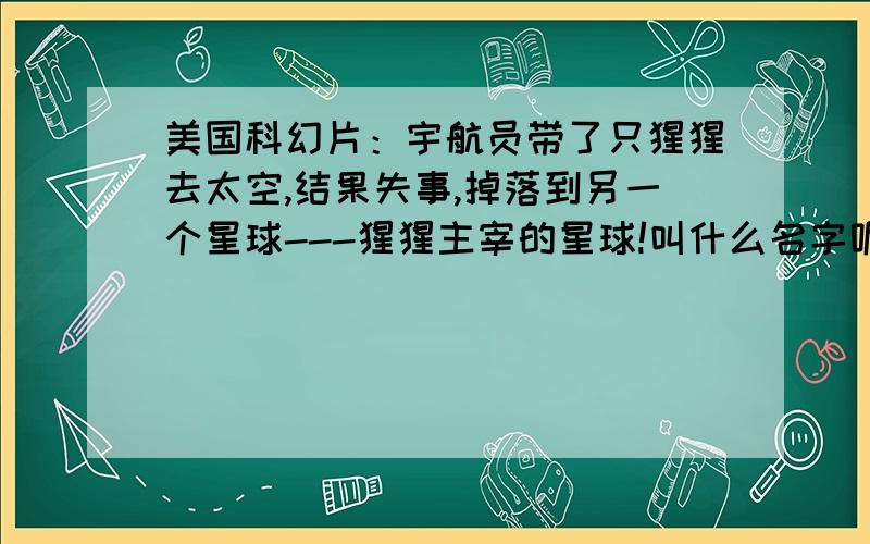 美国科幻片：宇航员带了只猩猩去太空,结果失事,掉落到另一个星球---猩猩主宰的星球!叫什么名字呢?该星球全是猩猩---其实就是宇航员带去的猩猩的后裔----时空飞跃太大啊!最后的结局是宇