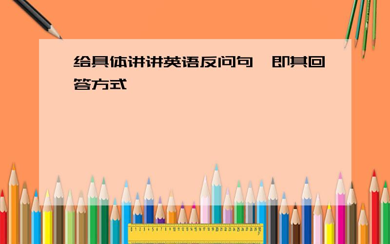 给具体讲讲英语反问句,即其回答方式