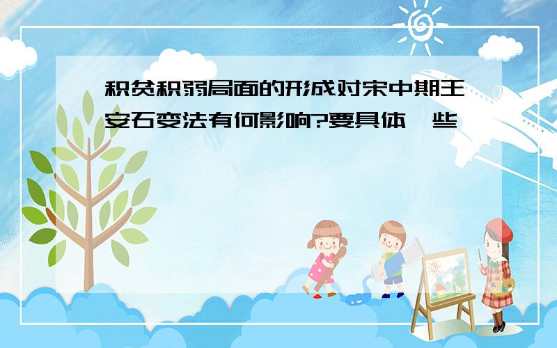 积贫积弱局面的形成对宋中期王安石变法有何影响?要具体一些