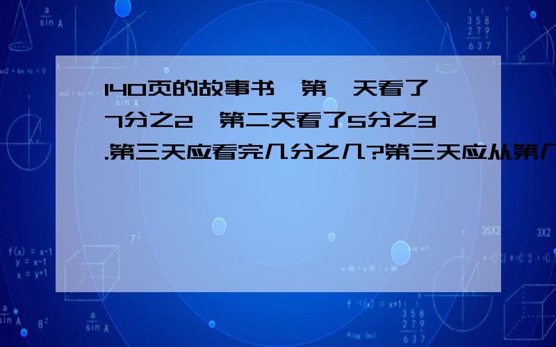 140页的故事书,第一天看了7分之2,第二天看了5分之3.第三天应看完几分之几?第三天应从第几页开始看?急