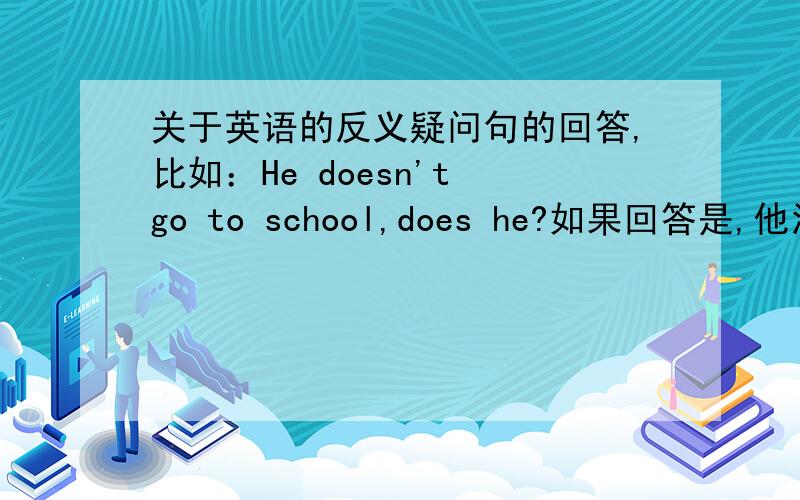 关于英语的反义疑问句的回答,比如：He doesn't go to school,does he?如果回答是,他没去过怎么回答?不,他去了怎么回答?还有一种：He go to school ,doesn't he?这个又怎么回答呢?我们英语老师讲的是Yes就