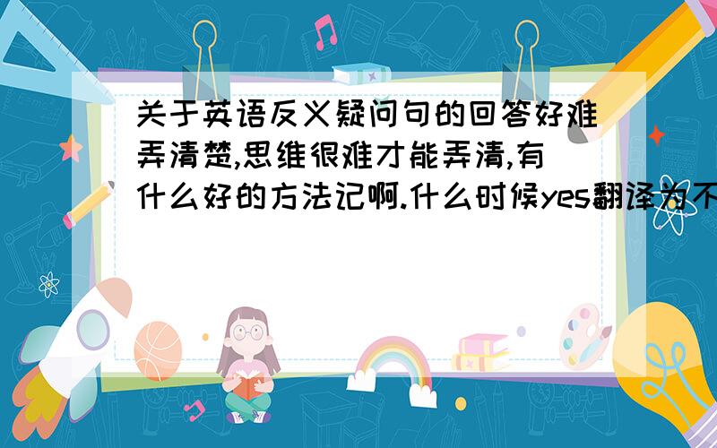 关于英语反义疑问句的回答好难弄清楚,思维很难才能弄清,有什么好的方法记啊.什么时候yes翻译为不是,no翻译为是的.