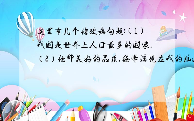 这里有几个修改病句题:(1)我国是世界上人口最多的国家.（2）他那美好的品质,经常浮现在我的脑海中.怎么改!