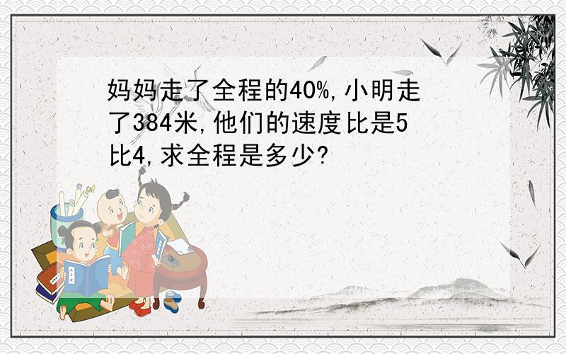 妈妈走了全程的40%,小明走了384米,他们的速度比是5比4,求全程是多少?