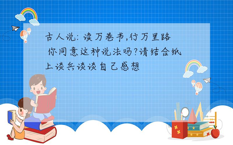 古人说: 读万卷书,行万里路 你同意这种说法吗?请结合纸上谈兵谈谈自己感想