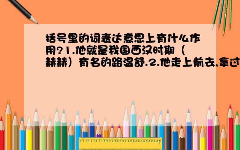 括号里的词表达意思上有什么作用?1.他就是我国西汉时期（赫赫）有名的路温舒.2.他走上前去,拿过那块闪光的东西,仔细观察起来,发现上面有些发暗的斑点.古时候,有个小孩儿在田野里牧羊,