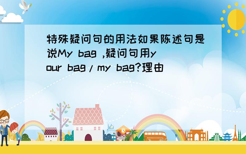 特殊疑问句的用法如果陈述句是说My bag ,疑问句用your bag/my bag?理由