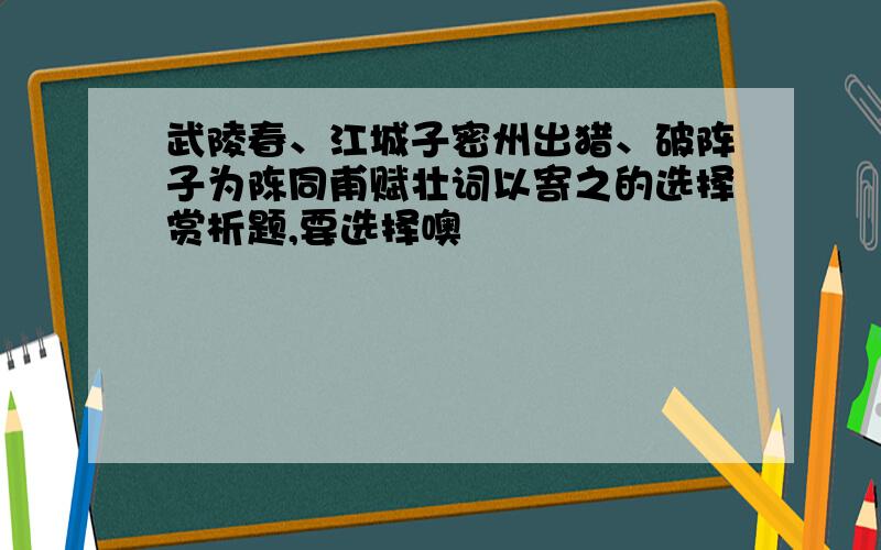 武陵春、江城子密州出猎、破阵子为陈同甫赋壮词以寄之的选择赏析题,要选择噢