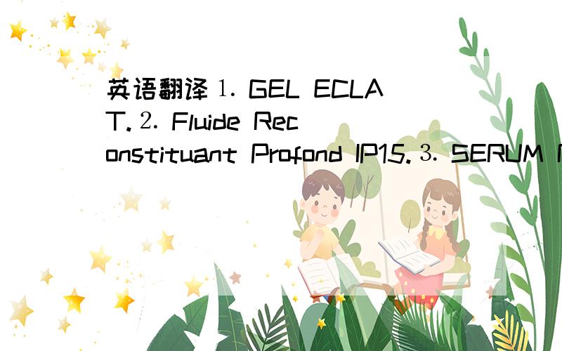 英语翻译⒈ GEL ECLAT.⒉ Fluide Reconstituant Profond IP15.⒊ SERUM RECONSTITUANT PROFOND.