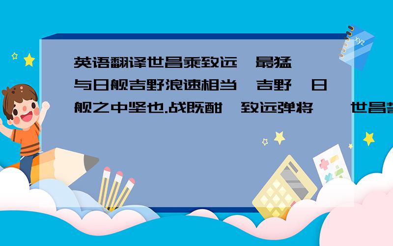 英语翻译世昌乘致远,最猛鸷,与日舰吉野浪速相当,吉野,日舰之中坚也.战既酣,致远弹将罄,世昌誓死敌.将士知大势败,阵稍乱,世昌大呼曰：“今日有死而已!然虽死而海军声威弗替,是即所以报