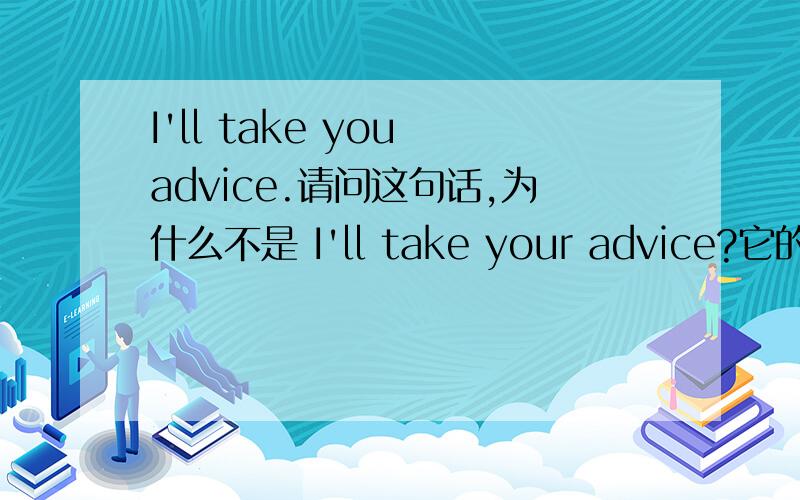 I'll take you advice.请问这句话,为什么不是 I'll take your advice?它的句子成分是什么