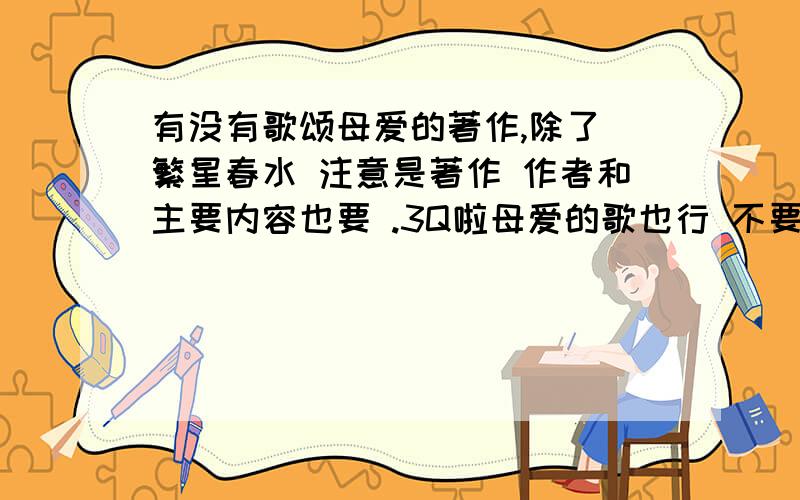 有没有歌颂母爱的著作,除了 繁星春水 注意是著作 作者和主要内容也要 .3Q啦母爱的歌也行 不要世上只有妈妈好.