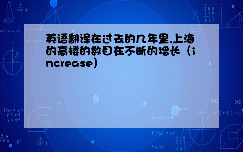 英语翻译在过去的几年里,上海的高楼的数目在不断的增长（increase）