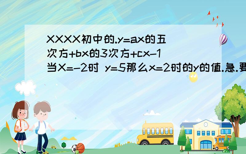 XXXX初中的.y=ax的五次方+bx的3次方+cx-1当X=-2时 y=5那么x=2时的y的值.急.要讲解