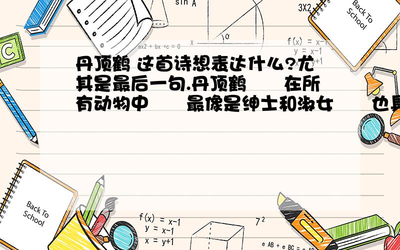 丹顶鹤 这首诗想表达什么?尤其是最后一句.丹顶鹤　　在所有动物中　　最像是绅士和淑女　　也具诗人的特点　　俯身饮水和抬头望天时　　红红的鹤顶 　　和白色的高颈、肉色的长腿