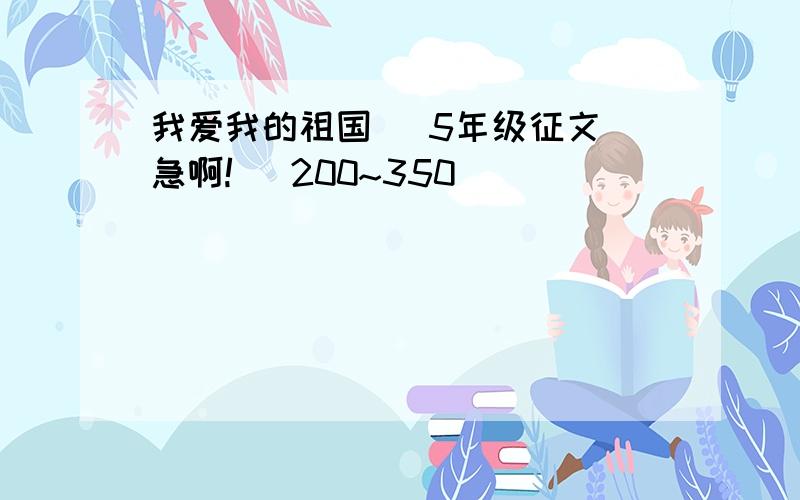 我爱我的祖国 （5年级征文）急啊!   200~350