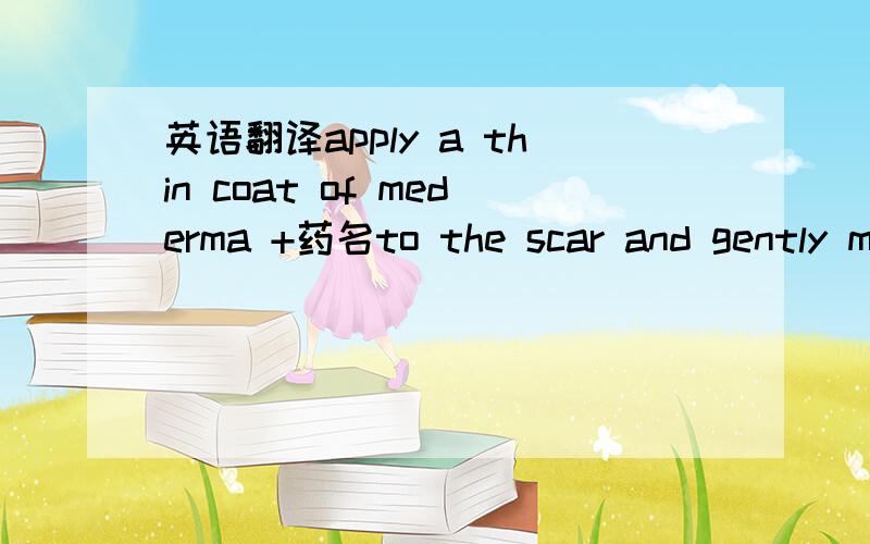 英语翻译apply a thin coat of mederma +药名to the scar and gently massage in 3 times a day for 8 weeks on new scars and 3 times a day for 3 to 6months on existing scars.FOR EXTERNAL USE ONLYNOT INTENDED FOR USE ON OPEN WOUDS.THIS PRODUCT SHOULD