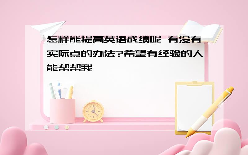 怎样能提高英语成绩呢 有没有实际点的办法?希望有经验的人能帮帮我