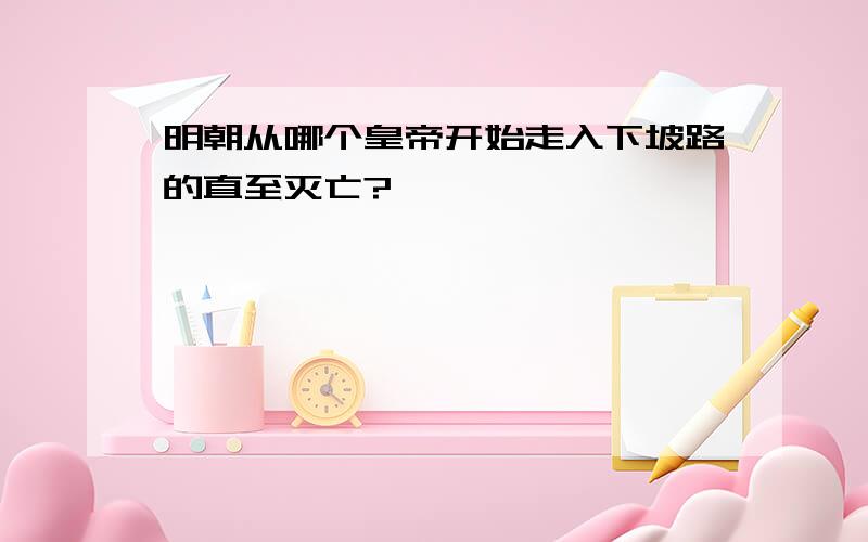 明朝从哪个皇帝开始走入下坡路的直至灭亡?