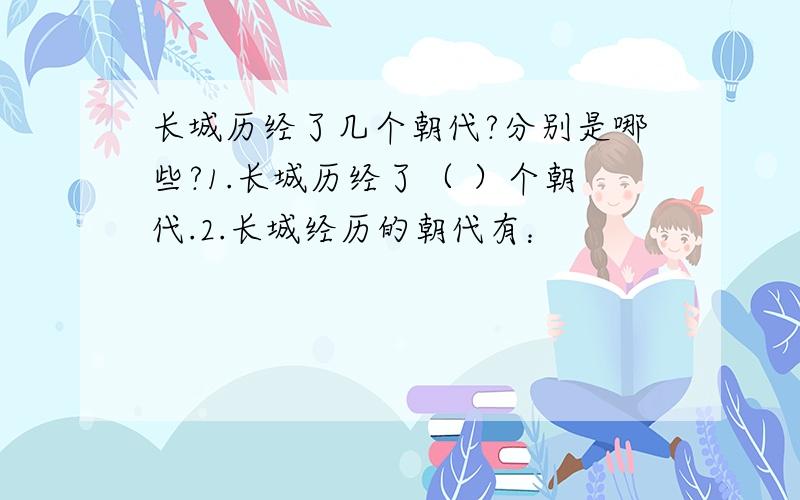 长城历经了几个朝代?分别是哪些?1.长城历经了（ ）个朝代.2.长城经历的朝代有：