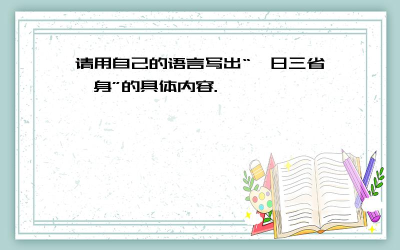 请用自己的语言写出“吾日三省吾身”的具体内容.