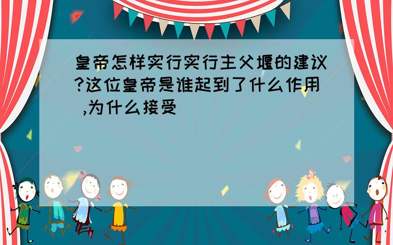 皇帝怎样实行实行主父堰的建议?这位皇帝是谁起到了什么作用 ,为什么接受