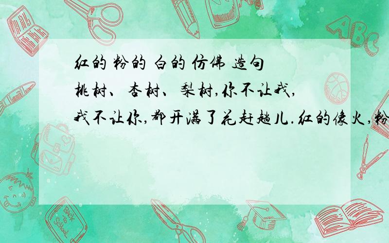 红的 粉的 白的 仿佛 造句桃树、杏树、梨树,你不让我,我不让你,都开满了花赶趟儿.红的像火,粉的像霞,白的像雪.花里带着甜味,闭了眼,树上仿佛已经满是桃儿、杏儿、梨儿!花下成千成百的