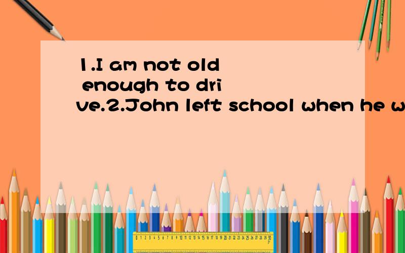 1.I am not old enough to drive.2.John left school when he was 17.3.I went to paris to further my study in 20044.We come to shenzhen four years ago and now we still live here.大哥,是用英语翻译啊,就是同义句的转换啊!不过谢谢你拉