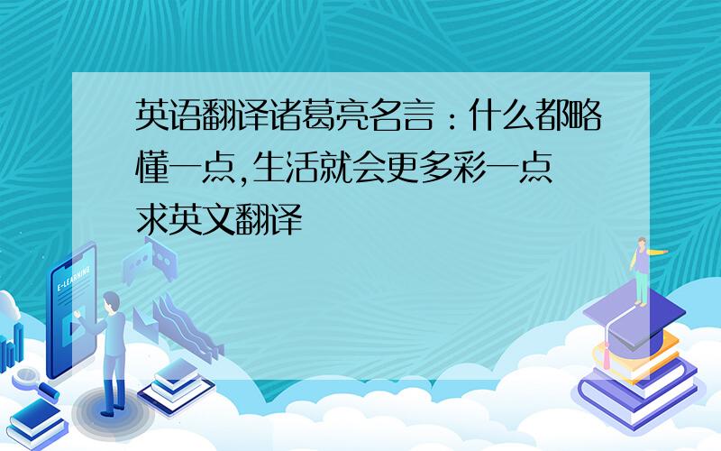 英语翻译诸葛亮名言：什么都略懂一点,生活就会更多彩一点 求英文翻译