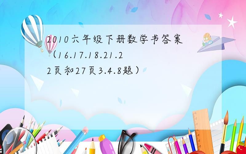 2010六年级下册数学书答案（16.17.18.21.22页和27页3.4.8题）