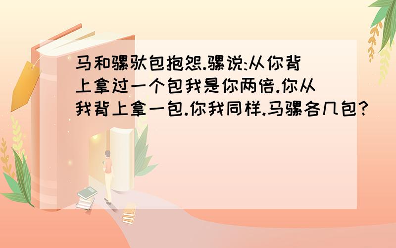 马和骡驮包抱怨.骡说:从你背上拿过一个包我是你两倍.你从我背上拿一包.你我同样.马骡各几包?